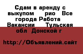 Сдам в аренду с выкупом kia рио - Все города Работа » Вакансии   . Тульская обл.,Донской г.